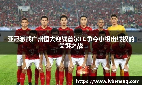 亚冠激战广州恒大迎战首尔FC争夺小组出线权的关键之战