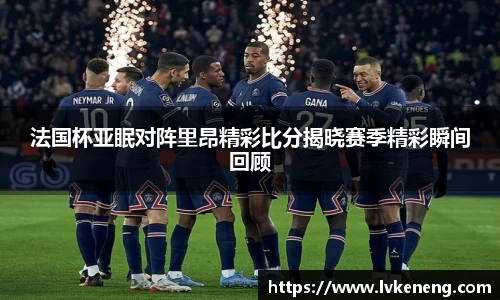 法国杯亚眠对阵里昂精彩比分揭晓赛季精彩瞬间回顾