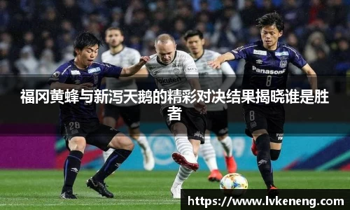 福冈黄蜂与新泻天鹅的精彩对决结果揭晓谁是胜者