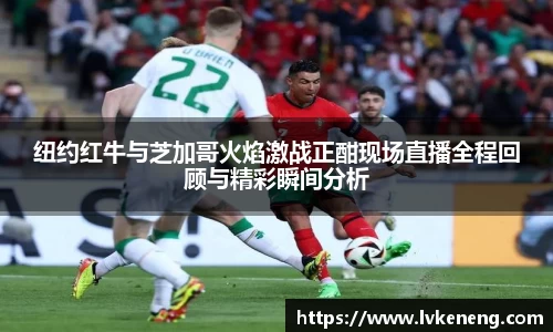 纽约红牛与芝加哥火焰激战正酣现场直播全程回顾与精彩瞬间分析